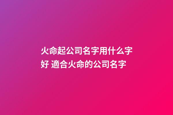 火命起公司名字用什么字好 適合火命的公司名字